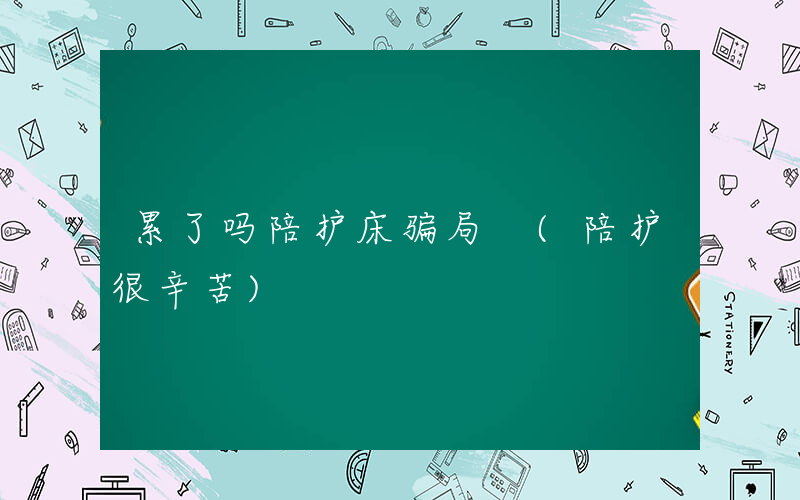 累了吗陪护床骗局 (陪护很辛苦)